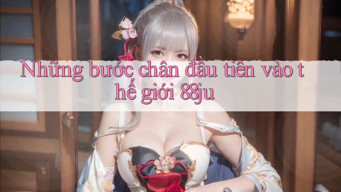 Những bước chân đầu tiên vào thế giới 88ju Những bước chân đầu tiên vào thế giới 88ju