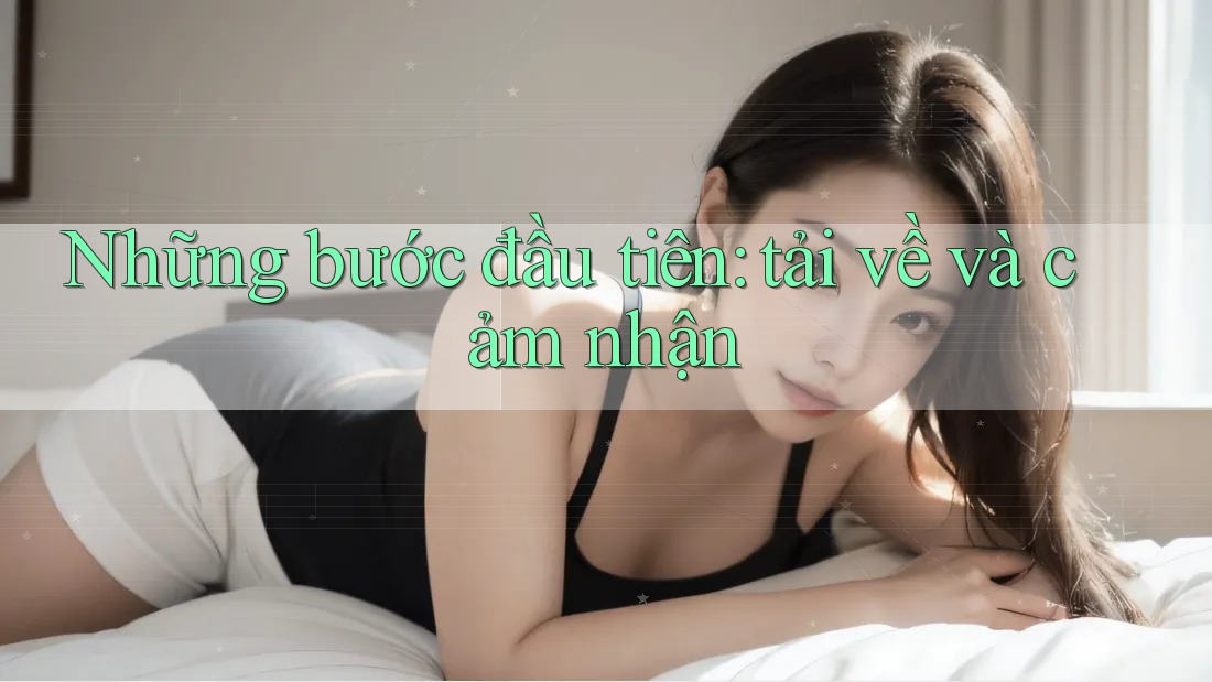 Những bước đầu tiên: tải về và cảm nhận