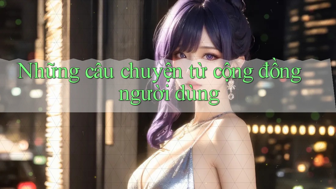 Những câu chuyện từ cộng đồng người dùng Những câu chuyện từ cộng đồng người dùng