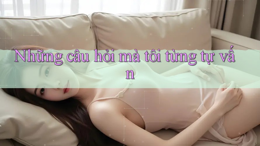 Những câu hỏi mà tôi từng tự vấn