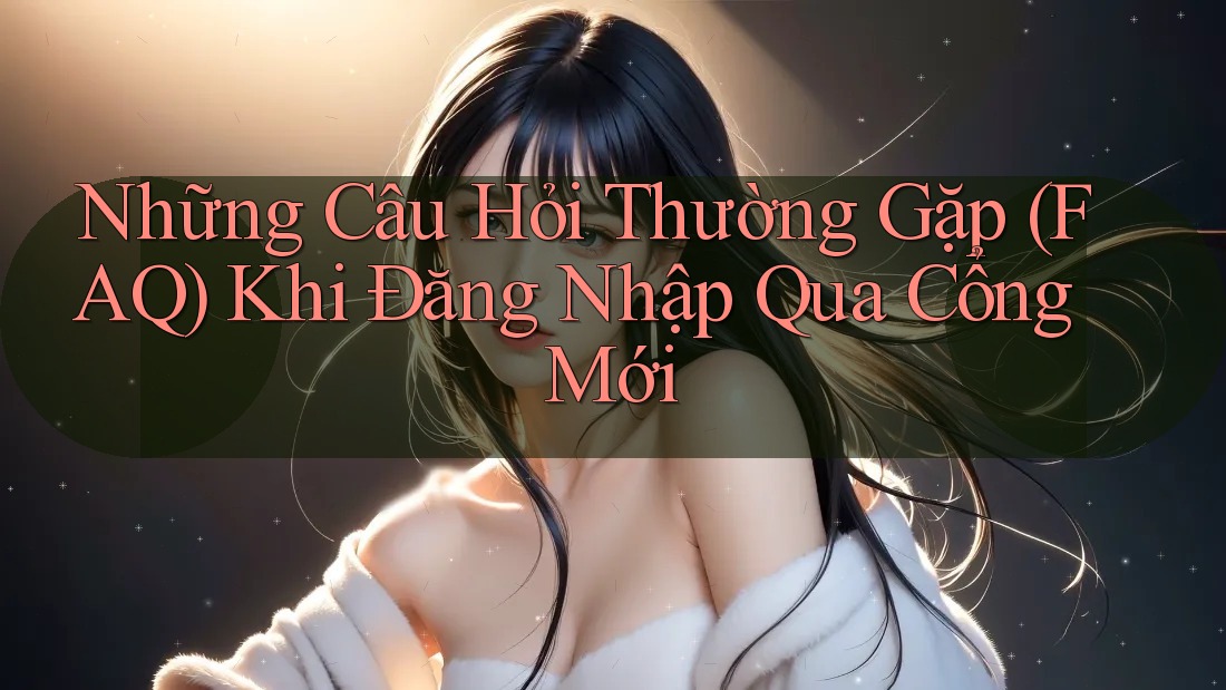 Những Câu Hỏi Thường Gặp (FAQ) Khi Đăng Nhập Qua Cổng Mới