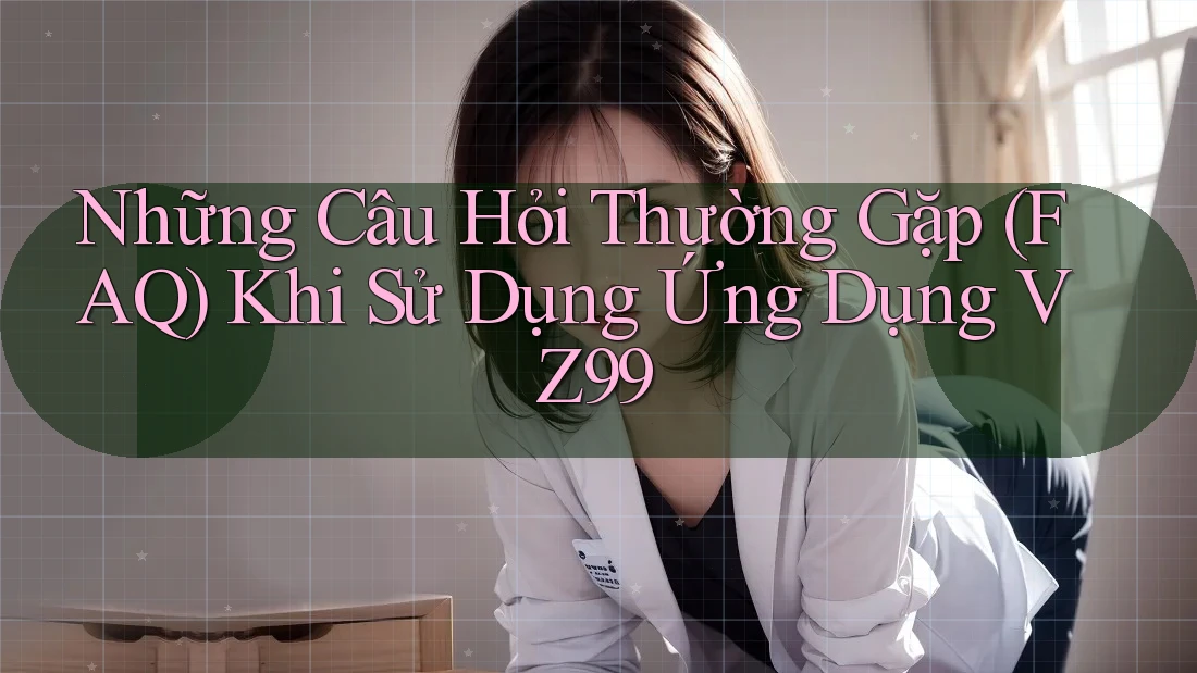 Những Câu Hỏi Thường Gặp (FAQ) Khi Sử Dụng Ứng Dụng VZ99