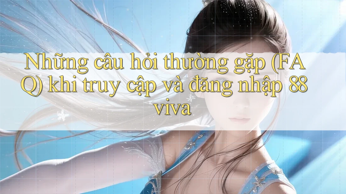 Những câu hỏi thường gặp (FAQ) khi truy cập và đăng nhập 88viva