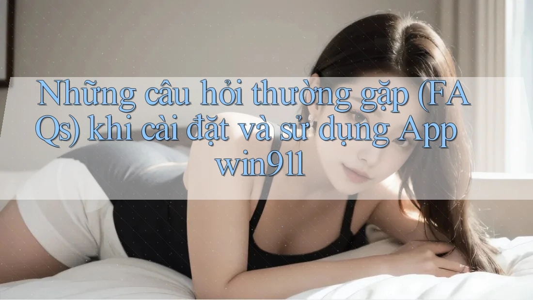 Những câu hỏi thường gặp (FAQs) khi cài đặt và sử dụng App win911 Những câu hỏi thường gặp (FAQs) khi cài đặt và sử dụng App win911