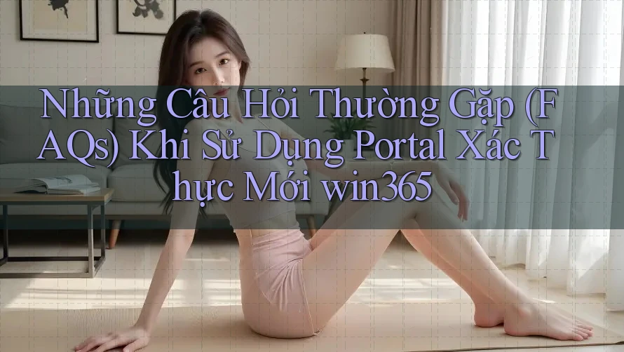 Những Câu Hỏi Thường Gặp (FAQs) Khi Sử Dụng Portal Xác Thực Mới win365
