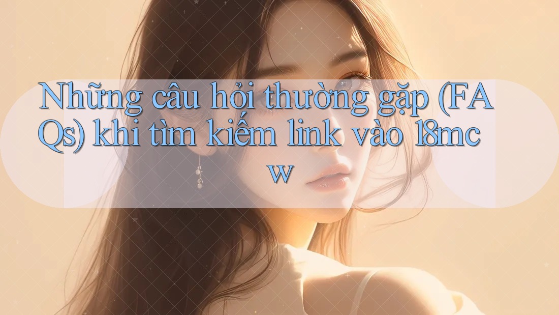 Những câu hỏi thường gặp (FAQs) khi tìm kiếm link vào 18mcw