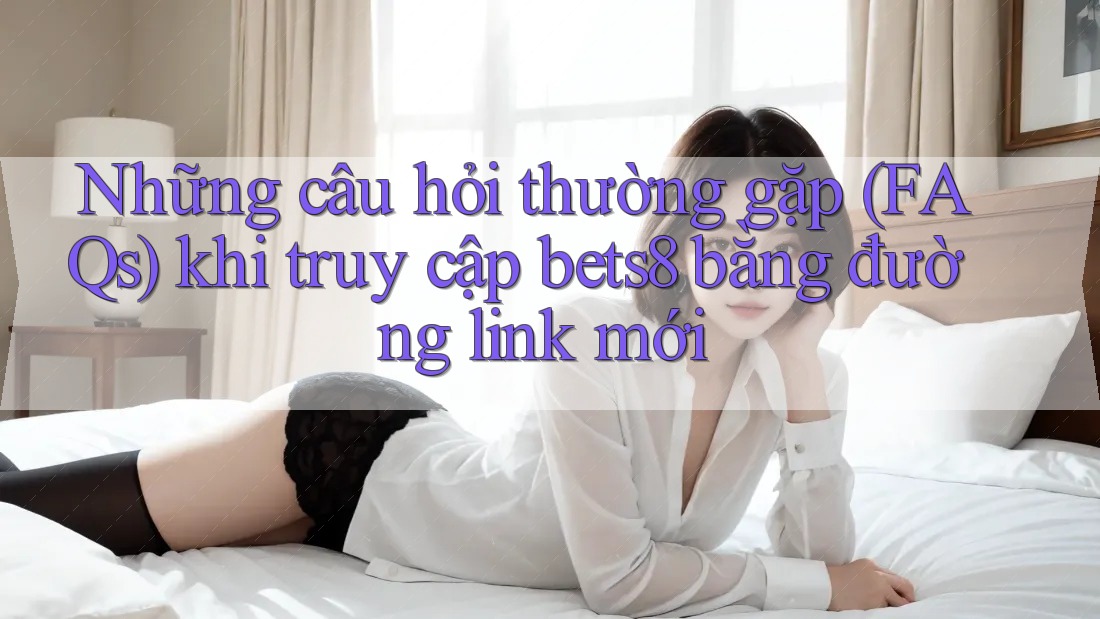 Những câu hỏi thường gặp (FAQs) khi truy cập bets8 bằng đường link mới