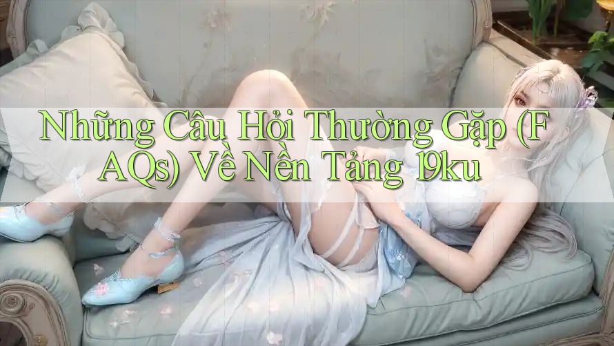 Những Câu Hỏi Thường Gặp (FAQs) Về Nền Tảng 19ku Những Câu Hỏi Thường Gặp (FAQs) Về Nền Tảng 19ku