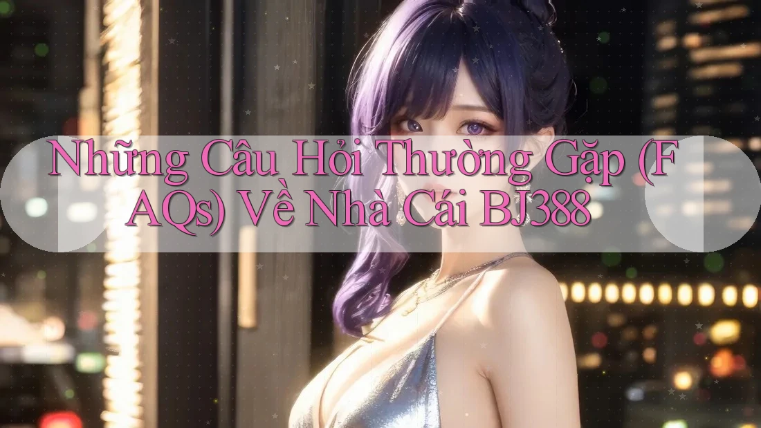 Những Câu Hỏi Thường Gặp (FAQs) Về Nhà Cái BJ388