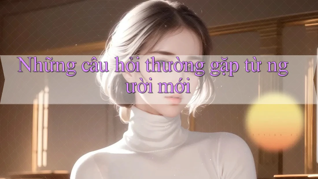 Những câu hỏi thường gặp từ người mới Những câu hỏi thường gặp từ người mới