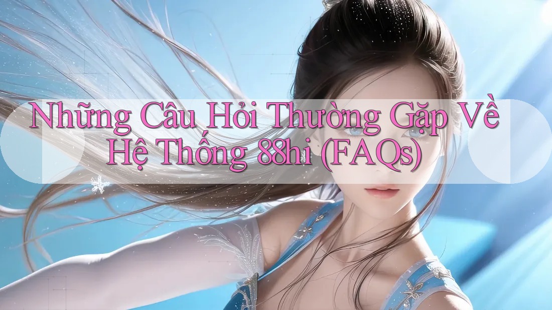 Những Câu Hỏi Thường Gặp Về Hệ Thống 88hi (FAQs) Những Câu Hỏi Thường Gặp Về Hệ Thống 88hi (FAQs)