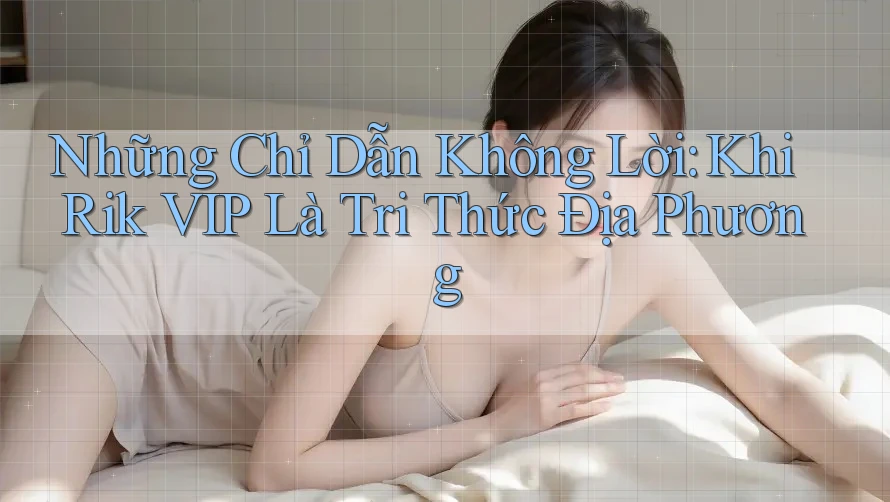Những Chỉ Dẫn Không Lời: Khi Rik VIP Là Tri Thức Địa Phương Những Chỉ Dẫn Không Lời: Khi Rik VIP Là Tri Thức Địa Phương