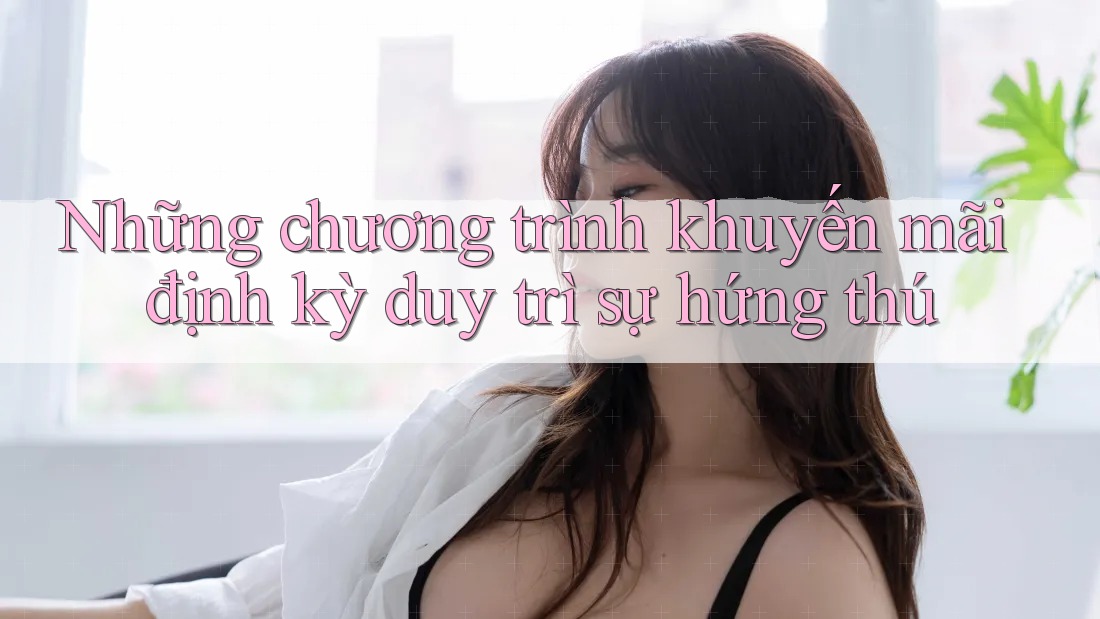 Những chương trình khuyến mãi định kỳ duy trì sự hứng thú Những chương trình khuyến mãi định kỳ duy trì sự hứng thú
