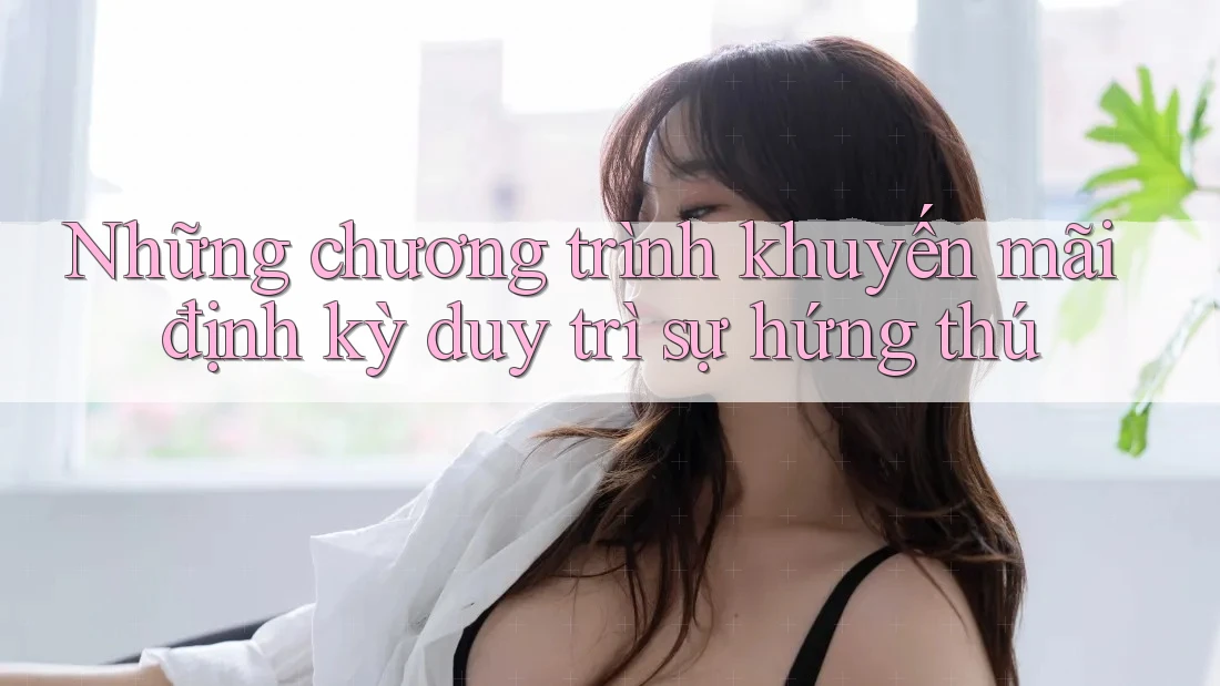 Những chương trình khuyến mãi định kỳ duy trì sự hứng thú Những chương trình khuyến mãi định kỳ duy trì sự hứng thú