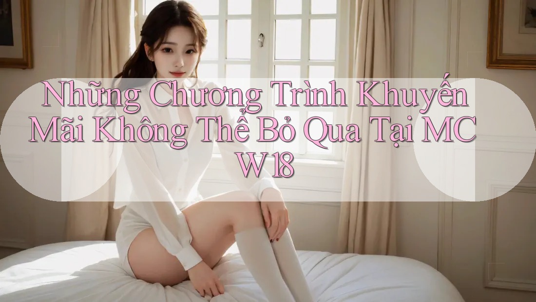 Những Chương Trình Khuyến Mãi Không Thể Bỏ Qua Tại MCW18