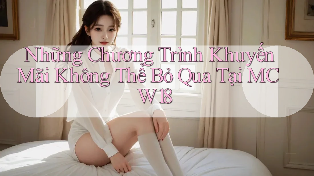 Những Chương Trình Khuyến Mãi Không Thể Bỏ Qua Tại MCW18