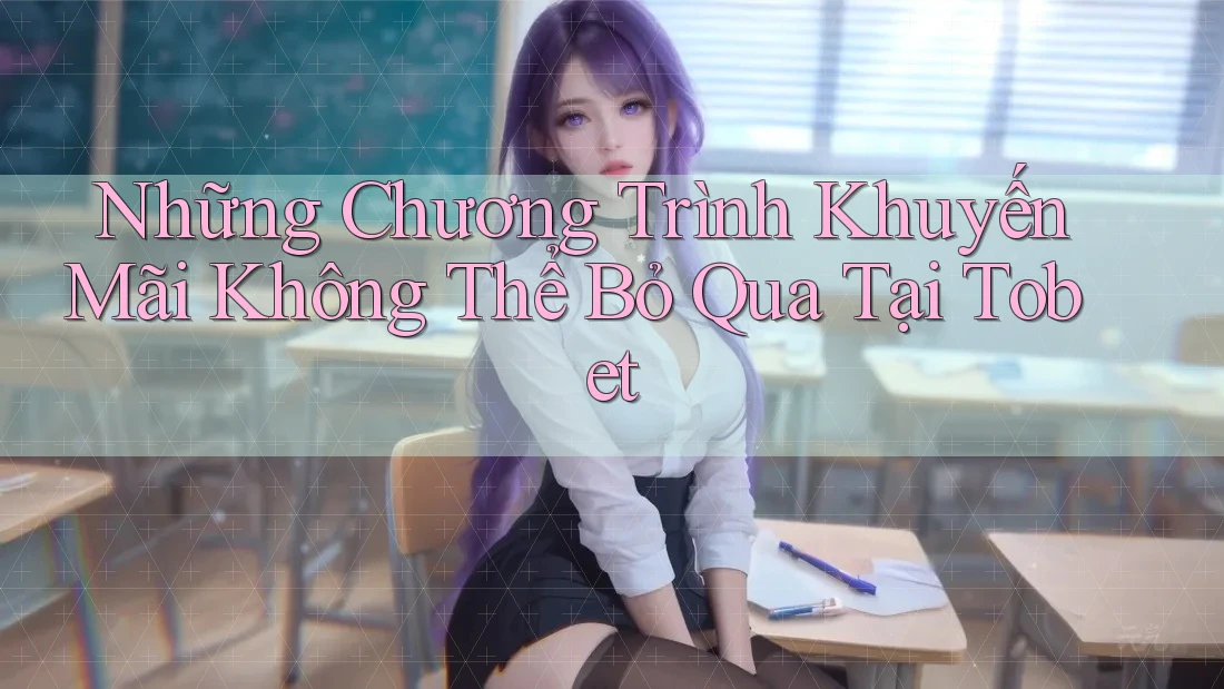 Những Chương Trình Khuyến Mãi Không Thể Bỏ Qua Tại Tobet Những Chương Trình Khuyến Mãi Không Thể Bỏ Qua Tại Tobet