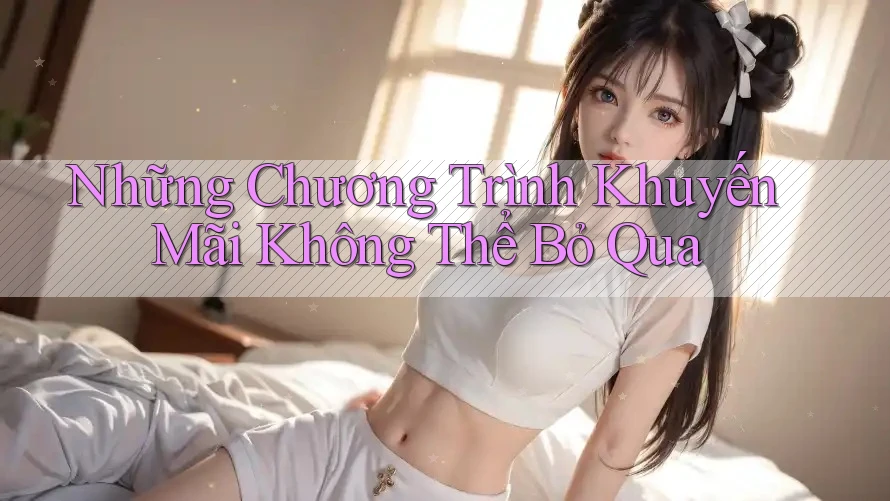 Những Chương Trình Khuyến Mãi Không Thể Bỏ Qua Những Chương Trình Khuyến Mãi Không Thể Bỏ Qua