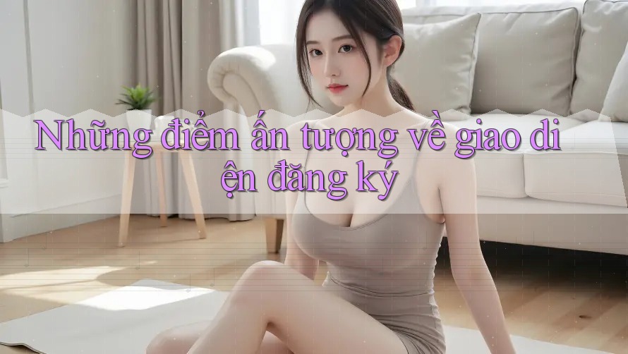 Những điểm ấn tượng về giao diện đăng ký