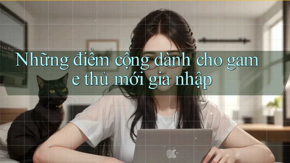 Những điểm cộng dành cho game thủ mới gia nhập Những điểm cộng dành cho game thủ mới gia nhập