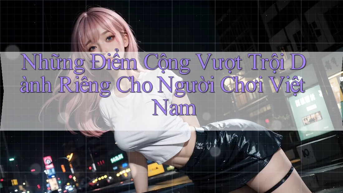 Những Điểm Cộng Vượt Trội Dành Riêng Cho Người Chơi Việt Nam Những Điểm Cộng Vượt Trội Dành Riêng Cho Người Chơi Việt Nam