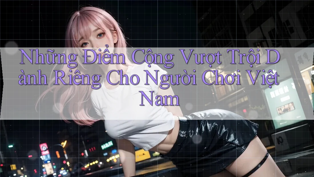 Những Điểm Cộng Vượt Trội Dành Riêng Cho Người Chơi Việt Nam