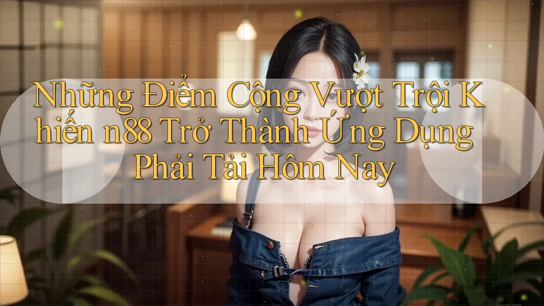 Những Điểm Cộng Vượt Trội Khiến n88 Trở Thành Ứng Dụng Phải Tải Hôm Nay