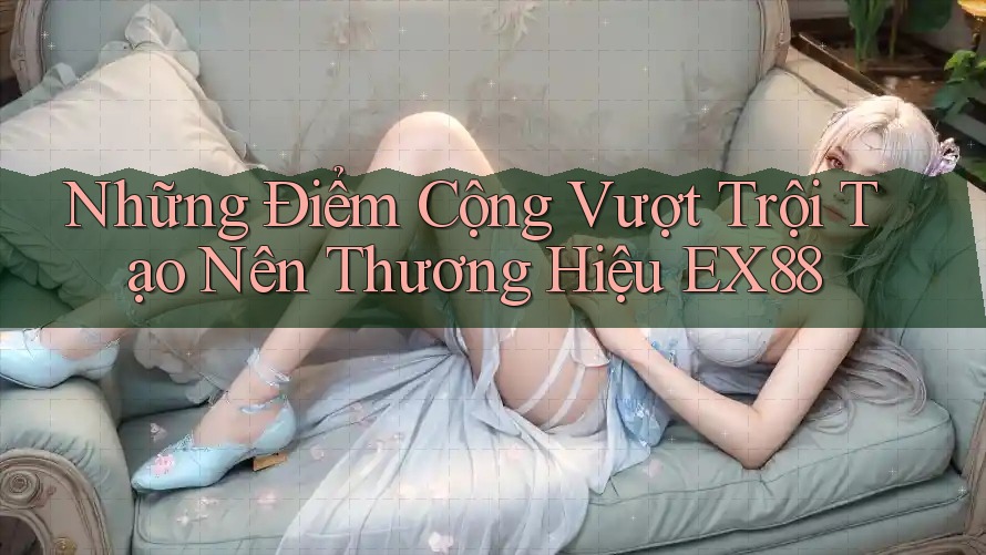 Những Điểm Cộng Vượt Trội Tạo Nên Thương Hiệu EX88