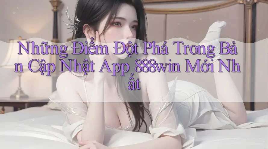 Những Điểm Đột Phá Trong Bản Cập Nhật App 888win Mới Nhất Những Điểm Đột Phá Trong Bản Cập Nhật App 888win Mới Nhất