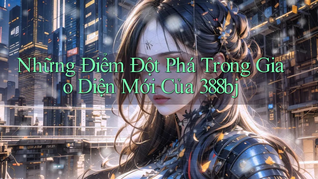 Những Điểm Đột Phá Trong Giao Diện Mới Của 388bj Những Điểm Đột Phá Trong Giao Diện Mới Của 388bj