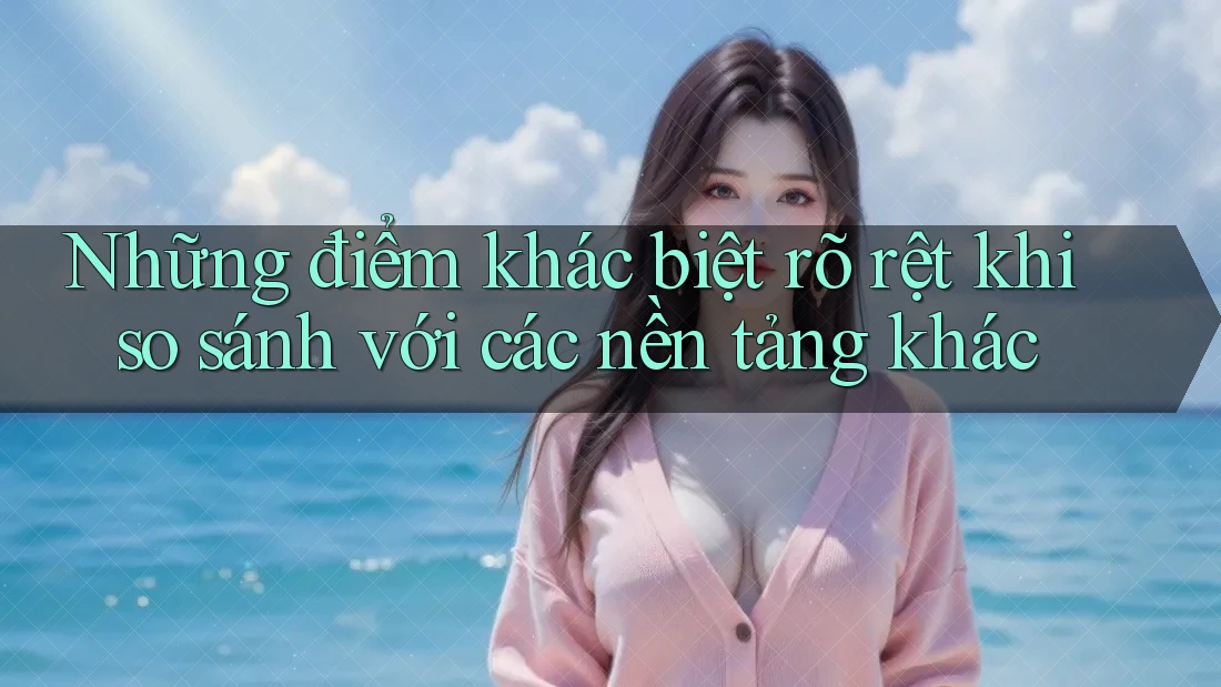 Những điểm khác biệt rõ rệt khi so sánh với các nền tảng khác Những điểm khác biệt rõ rệt khi so sánh với các nền tảng khác