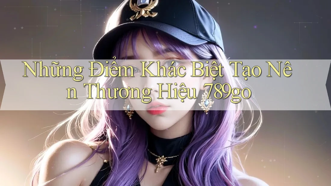 Những Điểm Khác Biệt Tạo Nên Thương Hiệu 789go Những Điểm Khác Biệt Tạo Nên Thương Hiệu 789go