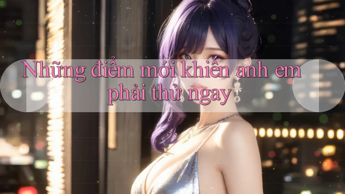 Những điểm mới khiến anh em phải thử ngay