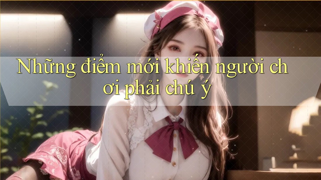 Những điểm mới khiến người chơi phải chú ý Những điểm mới khiến người chơi phải chú ý