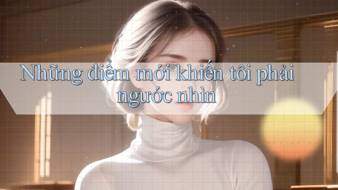 Những điểm mới khiến tôi phải ngước nhìn