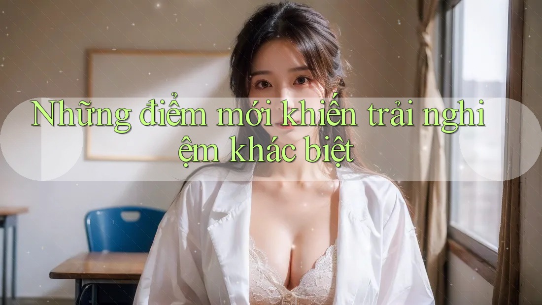 Những điểm mới khiến trải nghiệm khác biệt Những điểm mới khiến trải nghiệm khác biệt