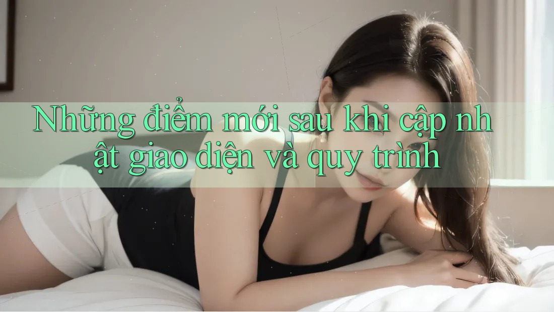 Những điểm mới sau khi cập nhật giao diện và quy trình Những điểm mới sau khi cập nhật giao diện và quy trình