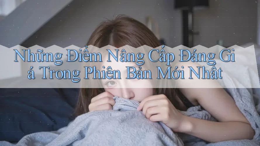 Những Điểm Nâng Cấp Đáng Giá Trong Phiên Bản Mới Nhất Những Điểm Nâng Cấp Đáng Giá Trong Phiên Bản Mới Nhất