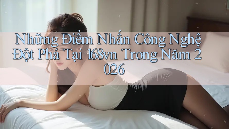 Những Điểm Nhấn Công Nghệ Đột Phá Tại 168vn Trong Năm 2026 Những Điểm Nhấn Công Nghệ Đột Phá Tại 168vn Trong Năm 2026