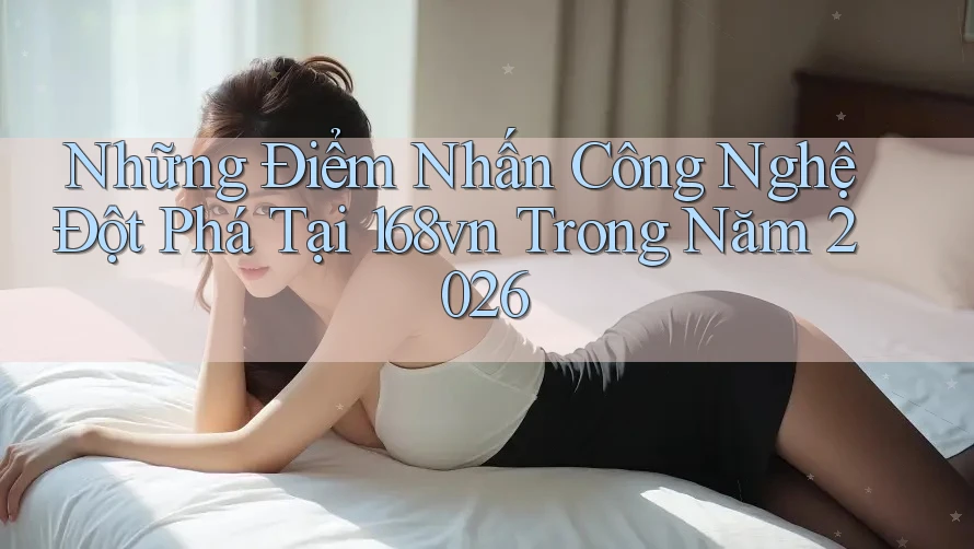 Những Điểm Nhấn Công Nghệ Đột Phá Tại 168vn Trong Năm 2026 Những Điểm Nhấn Công Nghệ Đột Phá Tại 168vn Trong Năm 2026