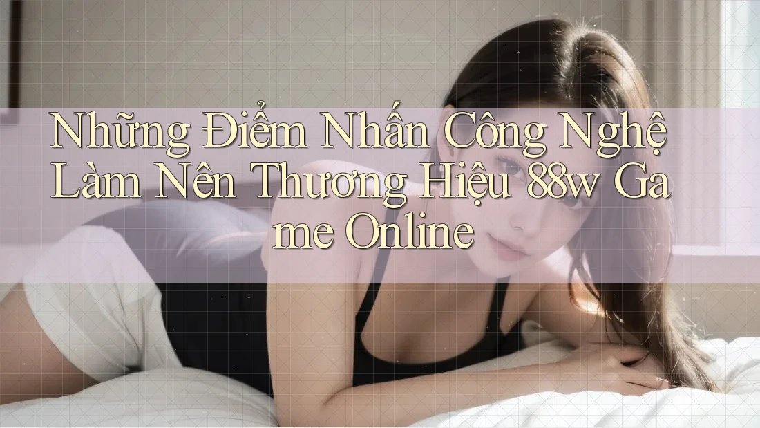 Những Điểm Nhấn Công Nghệ Làm Nên Thương Hiệu 88w Game Online