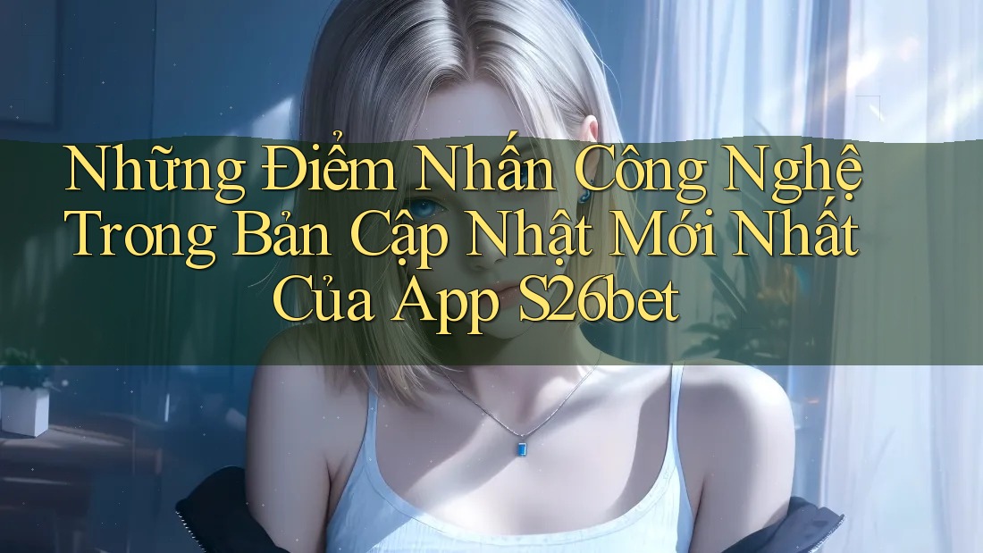 Những Điểm Nhấn Công Nghệ Trong Bản Cập Nhật Mới Nhất Của App S26bet Những Điểm Nhấn Công Nghệ Trong Bản Cập Nhật Mới Nhất Của App S26bet