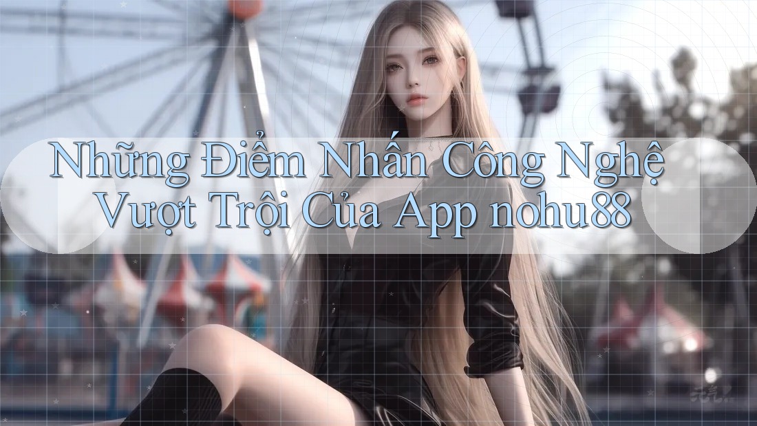 Những Điểm Nhấn Công Nghệ Vượt Trội Của App nohu88