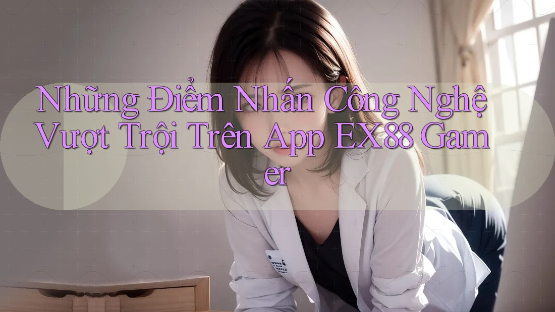 Những Điểm Nhấn Công Nghệ Vượt Trội Trên App EX88 Gamer Những Điểm Nhấn Công Nghệ Vượt Trội Trên App EX88 Gamer