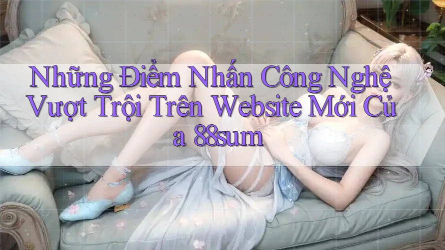 Những Điểm Nhấn Công Nghệ Vượt Trội Trên Website Mới Của 88sum