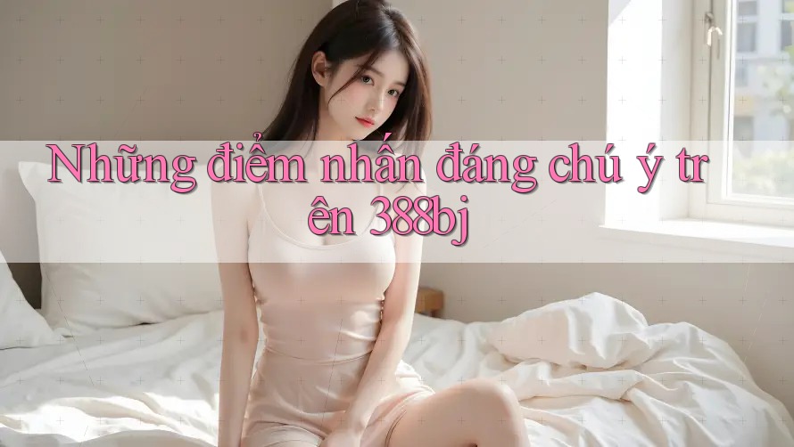Những điểm nhấn đáng chú ý trên 388bj Những điểm nhấn đáng chú ý trên 388bj