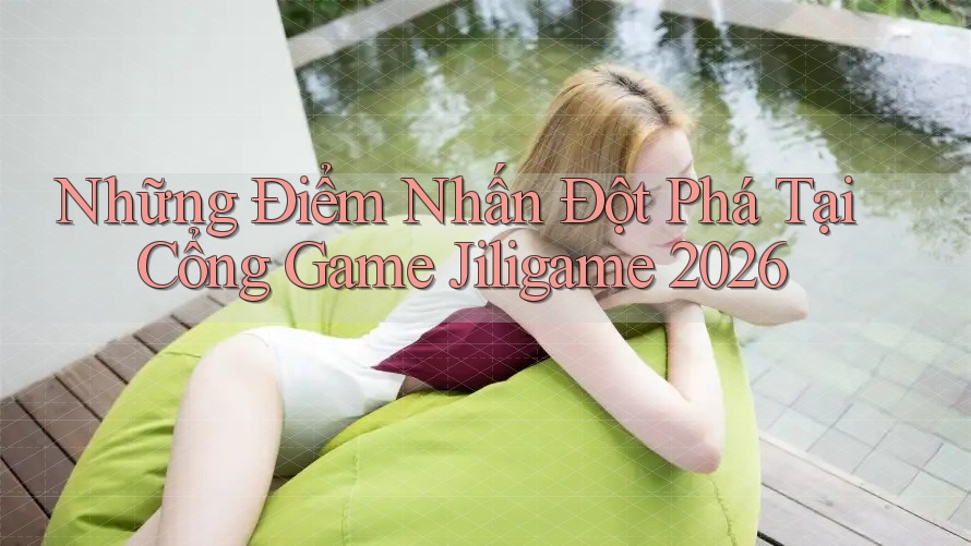 Những Điểm Nhấn Đột Phá Tại Cổng Game Jiligame 2026 Những Điểm Nhấn Đột Phá Tại Cổng Game Jiligame 2026