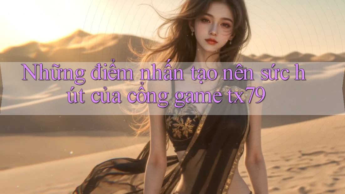 Những điểm nhấn tạo nên sức hút của cổng game tx79 Những điểm nhấn tạo nên sức hút của cổng game tx79