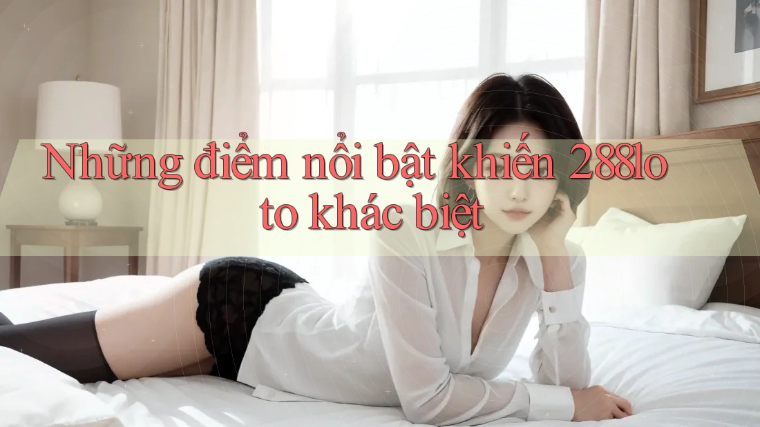 Những điểm nổi bật khiến 288loto khác biệt