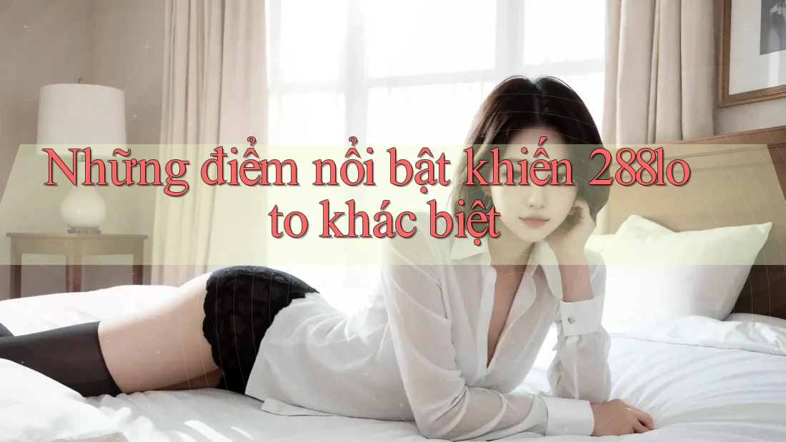 Những điểm nổi bật khiến 288loto khác biệt
